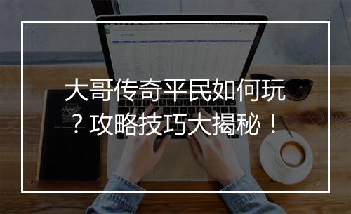 大哥传奇平民如何玩？攻略技巧大揭秘！