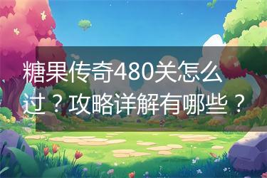 糖果传奇480关怎么过？攻略详解有哪些？