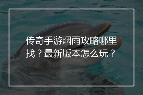传奇手游烟雨攻略哪里找？最新版本怎么玩？