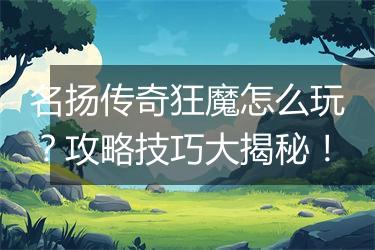 名扬传奇狂魔怎么玩？攻略技巧大揭秘！