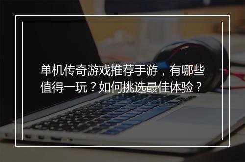 单机传奇游戏推荐手游，有哪些值得一玩？如何挑选最佳体验？