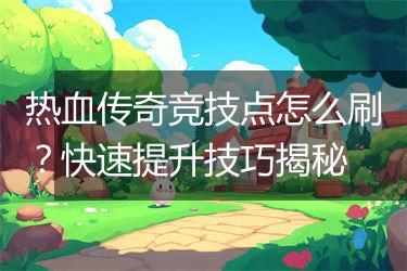 热血传奇竞技点怎么刷？快速提升技巧揭秘