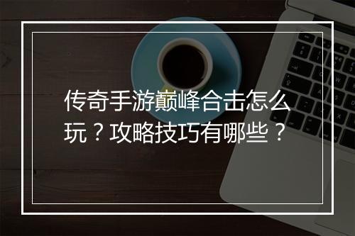 传奇手游巅峰合击怎么玩？攻略技巧有哪些？