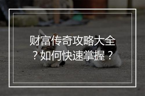 财富传奇攻略大全?如何快速掌握?