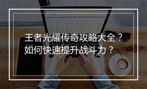 王者光耀传奇攻略大全？如何快速提升战斗力？