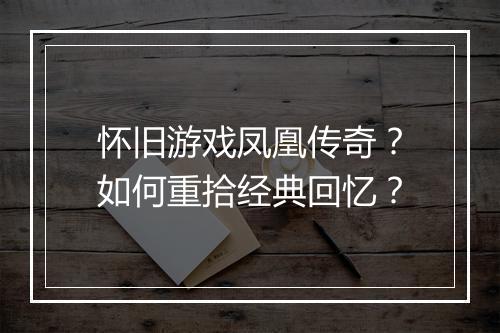怀旧游戏凤凰传奇？如何重拾经典回忆？