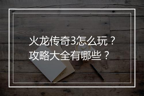 火龙传奇3怎么玩？攻略大全有哪些？
