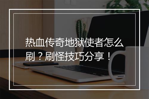 热血传奇地狱使者怎么刷？刷怪技巧分享！