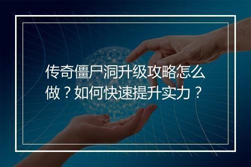 传奇僵尸洞升级攻略怎么做？如何快速提升实力？