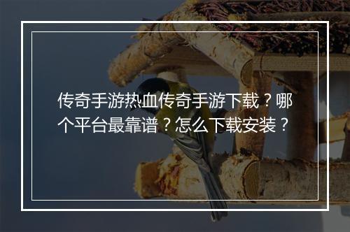 传奇手游热血传奇手游下载？哪个平台最靠谱？怎么下载安装？