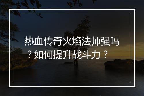 热血传奇火焰法师强吗？如何提升战斗力？
