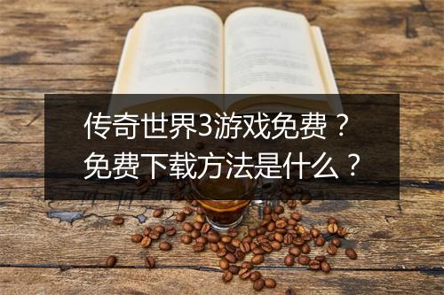 传奇世界3游戏免费?免费下载方法是什么?