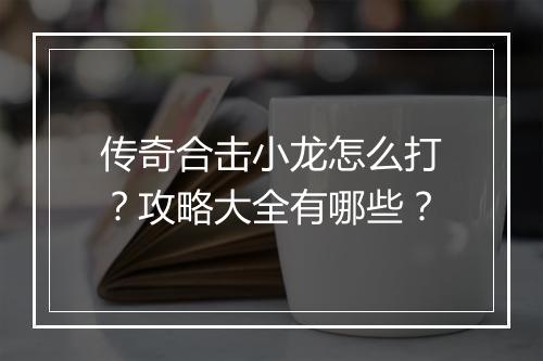 传奇合击小龙怎么打？攻略大全有哪些？