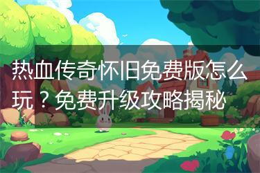 热血传奇怀旧免费版怎么玩？免费升级攻略揭秘