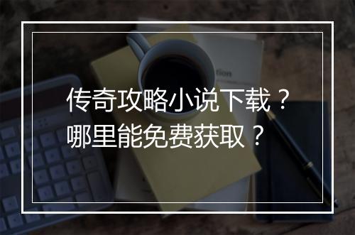 传奇攻略小说下载？哪里能免费获取？