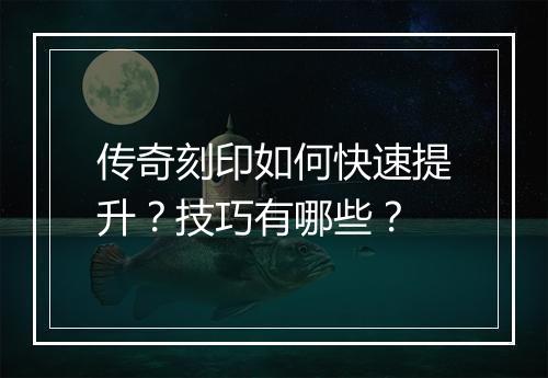 传奇刻印如何快速提升？技巧有哪些？