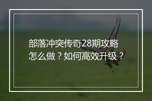 部落冲突传奇28期攻略怎么做？如何高效升级？
