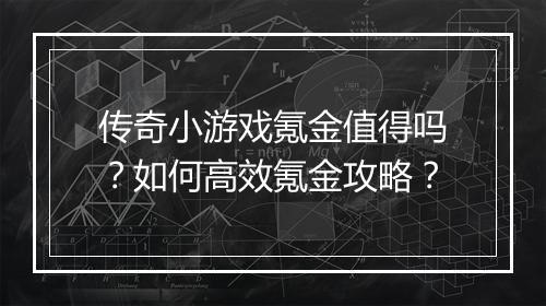 传奇小游戏氪金值得吗？如何高效氪金攻略？