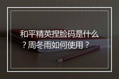和平精英捏脸码是什么？周冬雨如何使用？