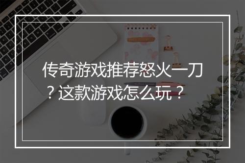 传奇游戏推荐怒火一刀？这款游戏怎么玩？