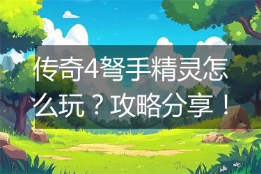 传奇4弩手精灵怎么玩？攻略分享！