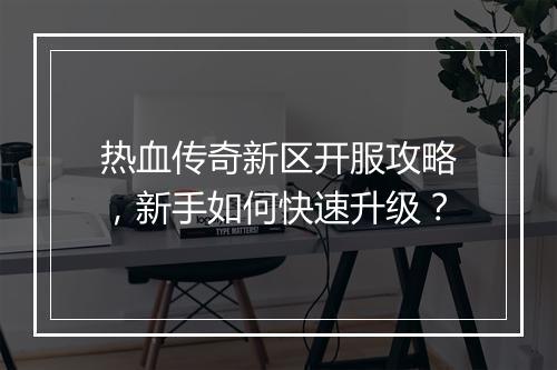 热血传奇新区开服攻略，新手如何快速升级？