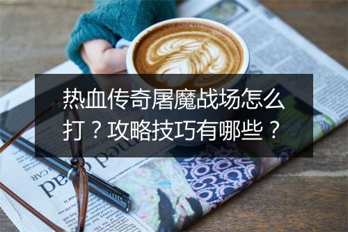热血传奇屠魔战场怎么打？攻略技巧有哪些？