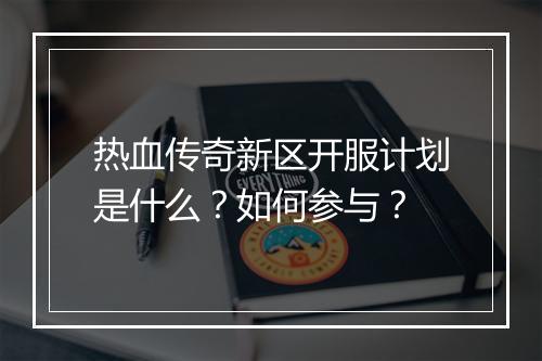 热血传奇新区开服计划是什么？如何参与？
