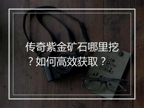 传奇紫金矿石哪里挖？如何高效获取？