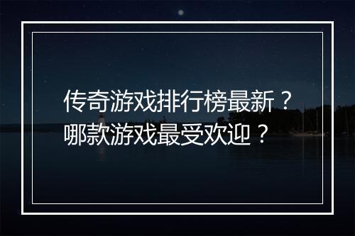 传奇游戏排行榜最新？哪款游戏最受欢迎？