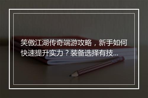 笑傲江湖传奇端游攻略，新手如何快速提升实力？装备选择有技巧吗？