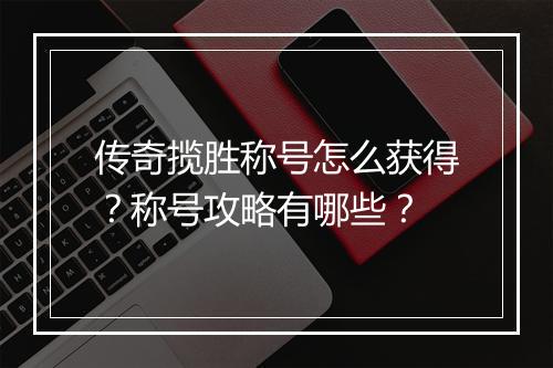 传奇揽胜称号怎么获得？称号攻略有哪些？