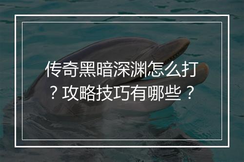 传奇黑暗深渊怎么打？攻略技巧有哪些？