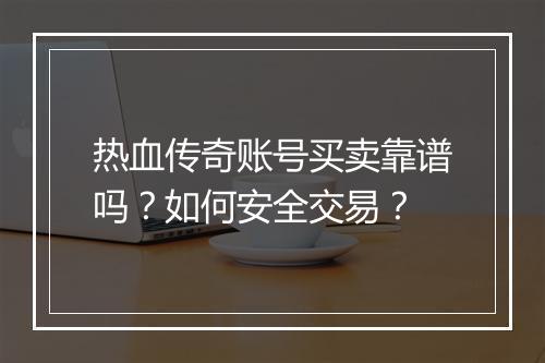 热血传奇账号买卖靠谱吗？如何安全交易？