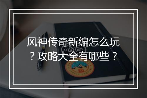 风神传奇新编怎么玩？攻略大全有哪些？