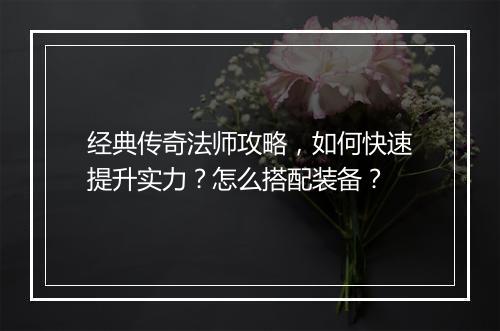 经典传奇法师攻略，如何快速提升实力？怎么搭配装备？