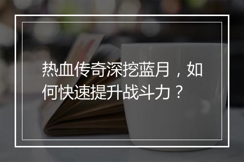 热血传奇深挖蓝月，如何快速提升战斗力？