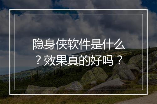 隐身侠软件是什么？效果真的好吗？