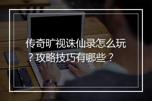 传奇旷视诛仙录怎么玩？攻略技巧有哪些？
