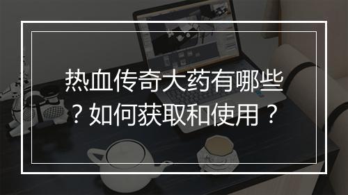 热血传奇大药有哪些？如何获取和使用？