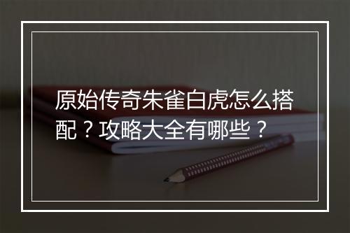 原始传奇朱雀白虎怎么搭配？攻略大全有哪些？