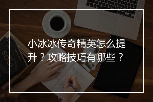 小冰冰传奇精英怎么提升？攻略技巧有哪些？