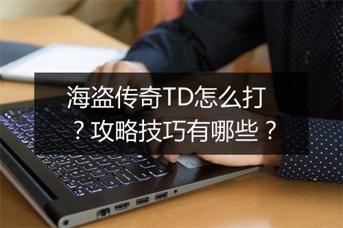 海盗传奇TD怎么打？攻略技巧有哪些？