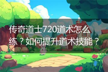 传奇道士720道术怎么练？如何提升道术技能？