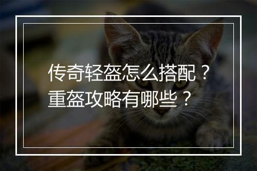 传奇轻盔怎么搭配？重盔攻略有哪些？