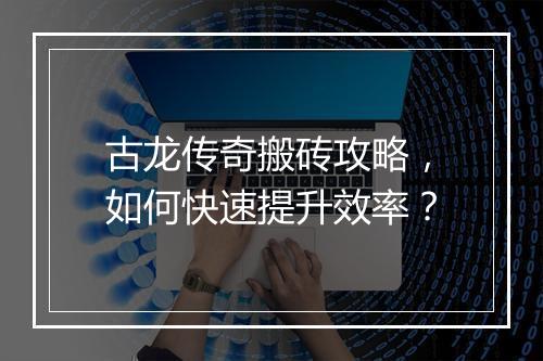 古龙传奇搬砖攻略，如何快速提升效率？