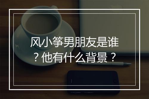 风小筝男朋友是谁？他有什么背景？