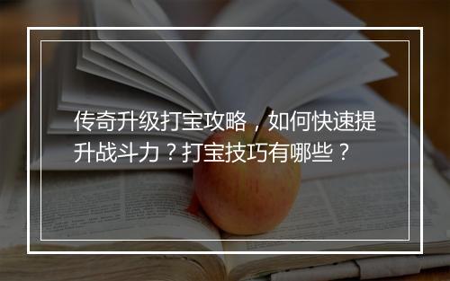 传奇升级打宝攻略，如何快速提升战斗力？打宝技巧有哪些？