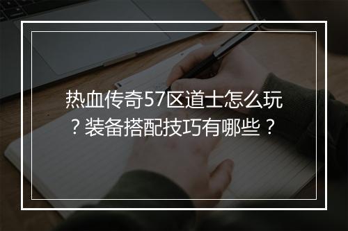热血传奇57区道士怎么玩？装备搭配技巧有哪些？