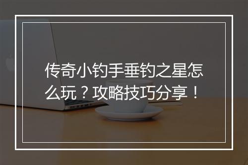 传奇小钓手垂钓之星怎么玩？攻略技巧分享！